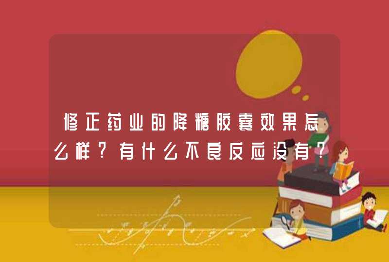 修正药业的降糖胶囊效果怎么样?有什么不良反应没有?,第1张