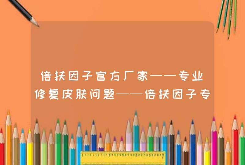 倍扶因子官方厂家——专业修复皮肤问题——倍扶因子专业护肤产品,第1张