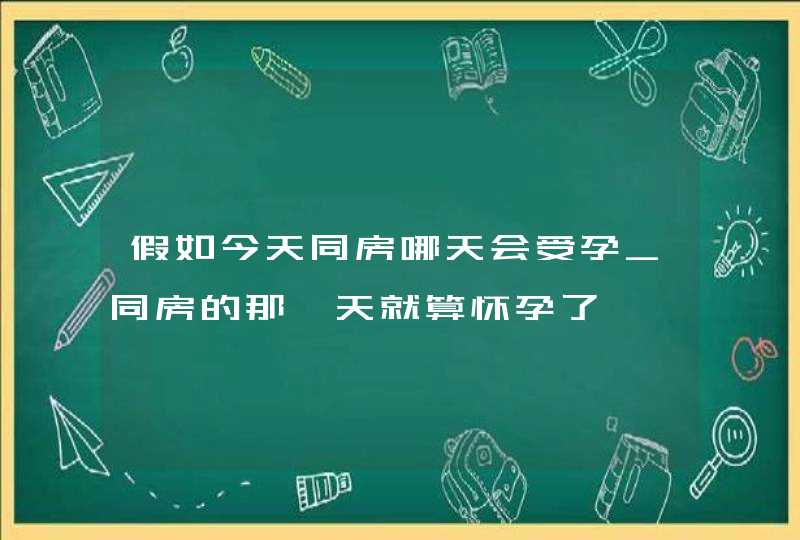 假如今天同房哪天会受孕_同房的那一天就算怀孕了嘛,第1张