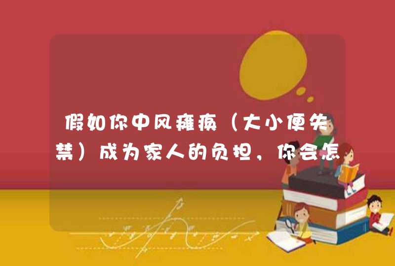 假如你中风瘫痪（大小便失禁）成为家人的负担，你会怎么办？,第1张