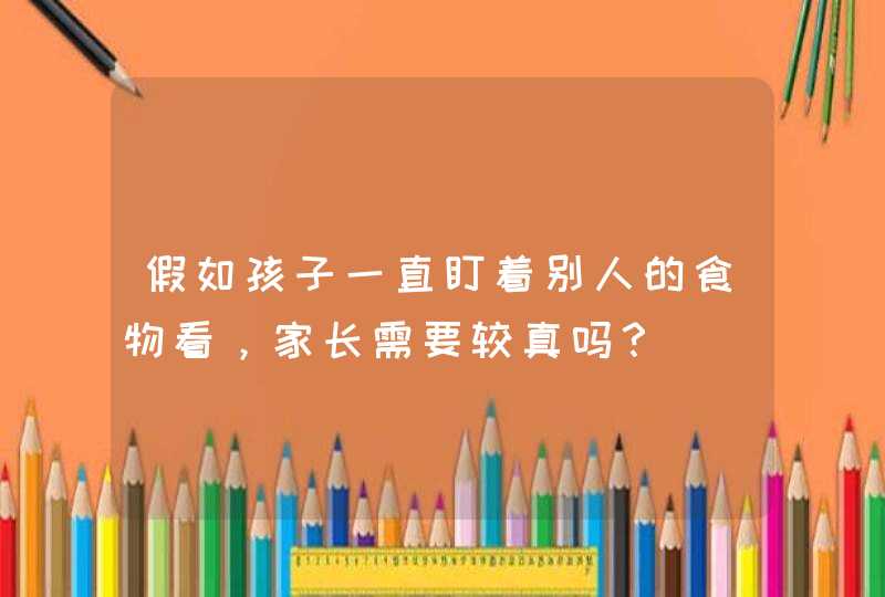 假如孩子一直盯着别人的食物看，家长需要较真吗？,第1张