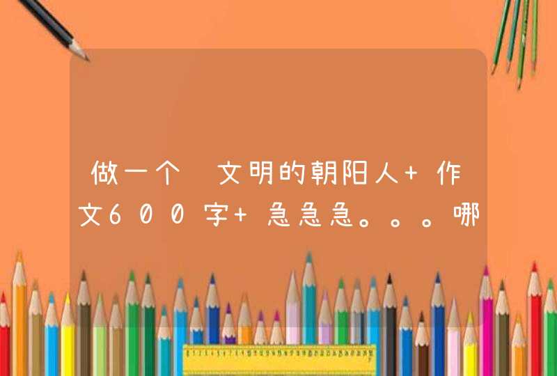 做一个讲文明的朝阳人 作文600字 急急急。。。哪位大哥帮帮忙,第1张