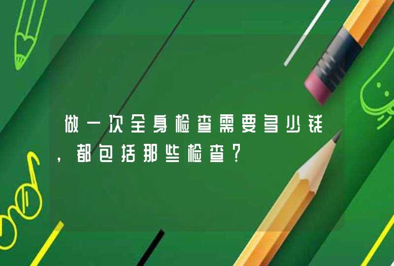 做一次全身检查需要多少钱，都包括那些检查？,第1张