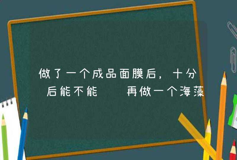 做了一个成品面膜后，十分钟后能不能继续再做一个海藻面膜,第1张