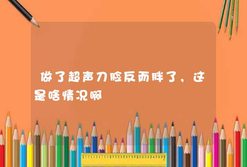 做了超声刀脸反而胖了，这是啥情况啊,第1张