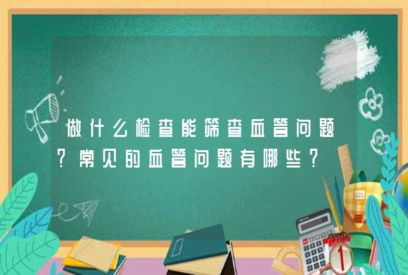 做什么检查能筛查血管问题？常见的血管问题有哪些？,第1张