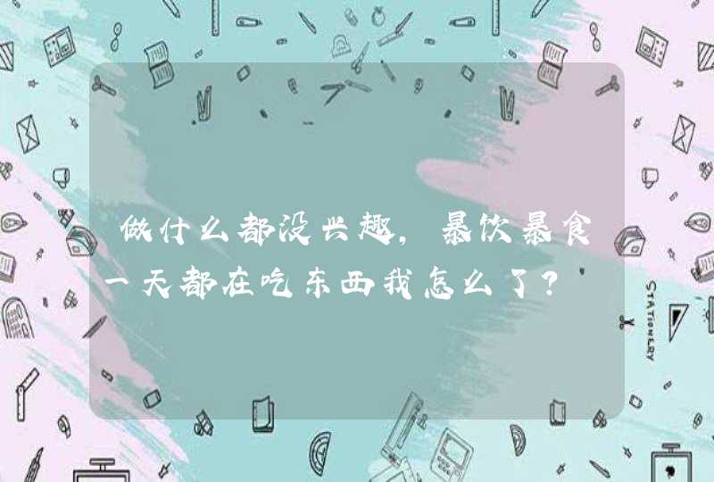 做什么都没兴趣，暴饮暴食一天都在吃东西我怎么了？,第1张