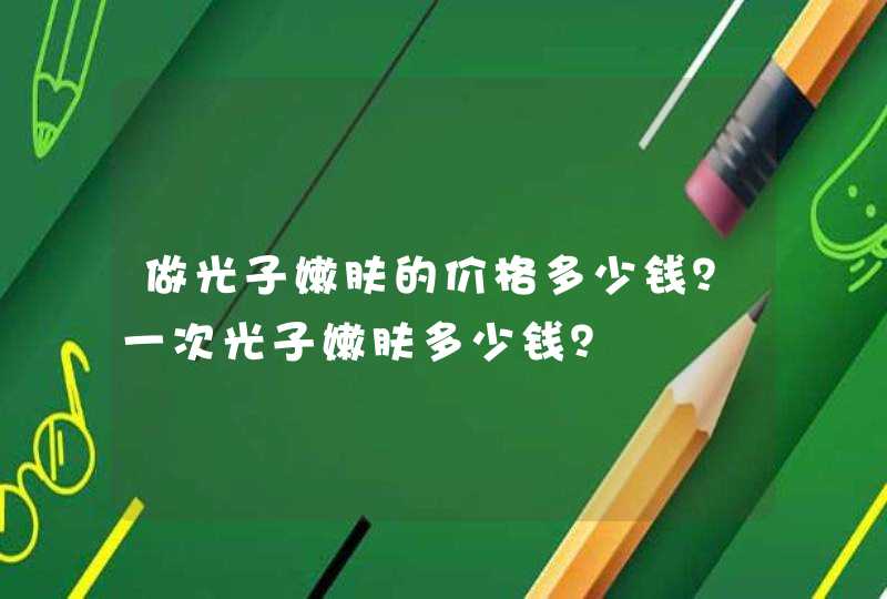 做光子嫩肤的价格多少钱？一次光子嫩肤多少钱？,第1张