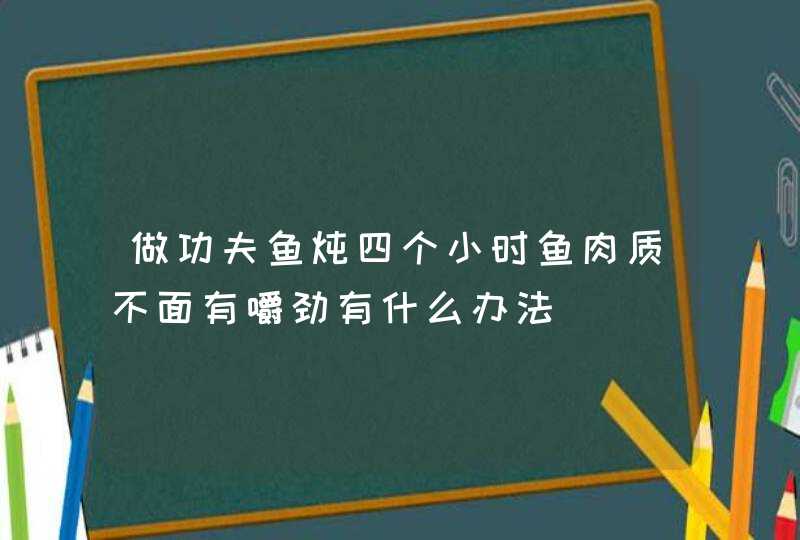 做功夫鱼炖四个小时鱼肉质不面有嚼劲有什么办法,第1张