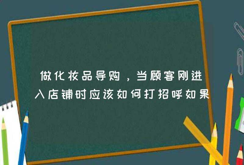 做化妆品导购，当顾客刚进入店铺时应该如何打招呼如果顾客说“随便看看”，我又该如何引导顾客,第1张