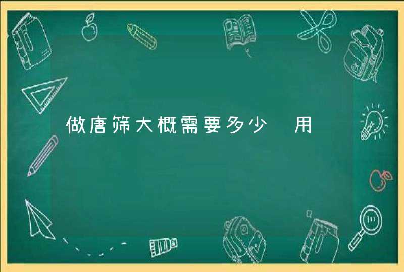 做唐筛大概需要多少费用,第1张