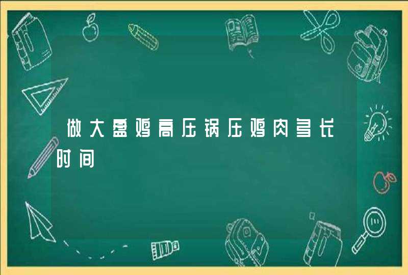 做大盘鸡高压锅压鸡肉多长时间,第1张