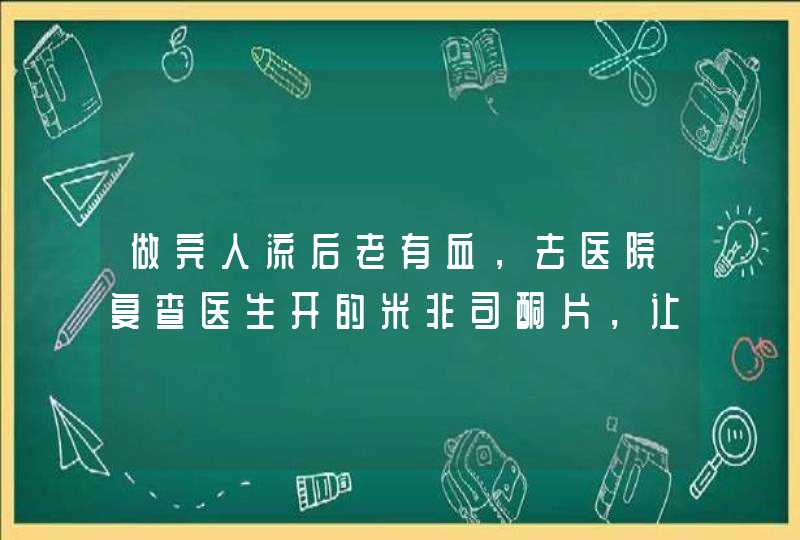 做完人流后老有血，去医院复查医生开的米非司酮片，让一次吃2片，一天2次，为什么让吃这个药呀？对身体,第1张