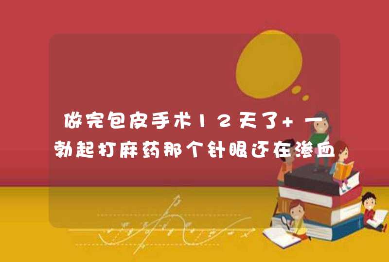 做完包皮手术12天了 一勃起打麻药那个针眼还在渗血 怎么办 有仨个针眼 两个没事 就剩下哪一个,第1张