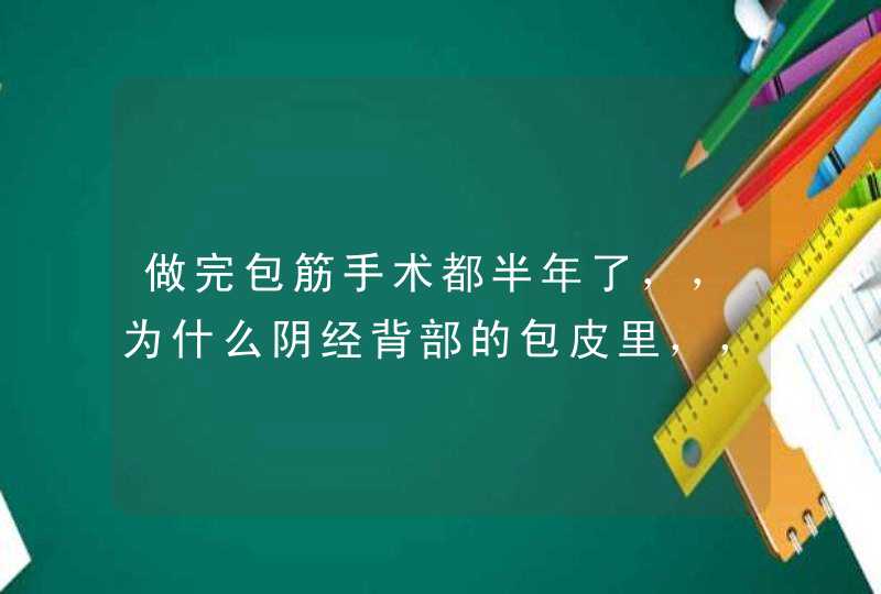 做完包筋手术都半年了，，为什么阴经背部的包皮里，，，有硬块还不消失，，，是包皮里！！！,第1张