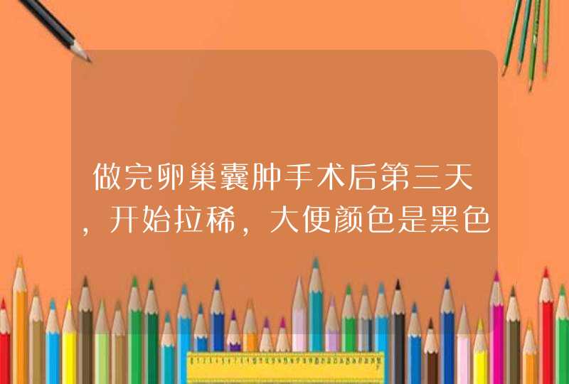 做完卵巢囊肿手术后第三天，开始拉稀，大便颜色是黑色的，其中感觉自己的肚子咕噜咕噜的响，这样正常吗？,第1张