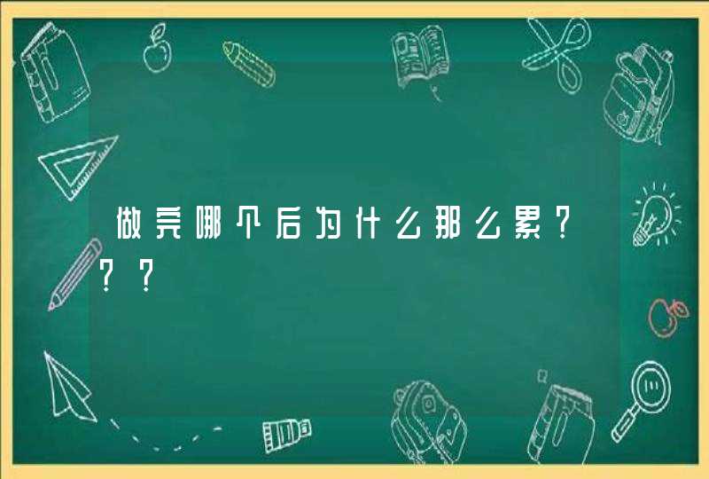 做完哪个后为什么那么累？？？,第1张