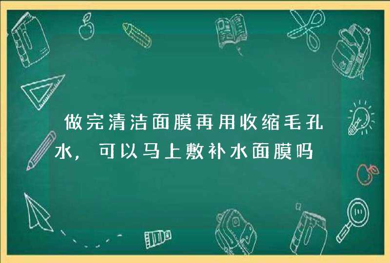 做完清洁面膜再用收缩毛孔水,可以马上敷补水面膜吗,第1张