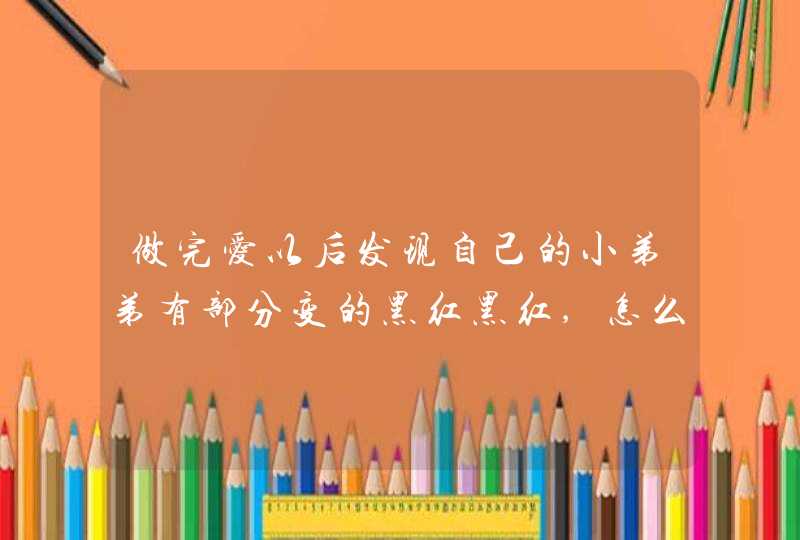 做完爱以后发现自己的小弟弟有部分变的黑红黑红,怎么回事,第1张