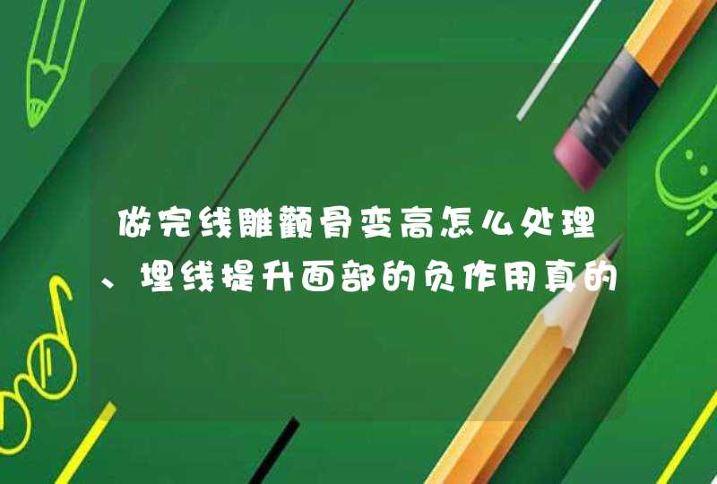 做完线雕颧骨变高怎么处理、埋线提升面部的负作用真的存在吗？,第1张