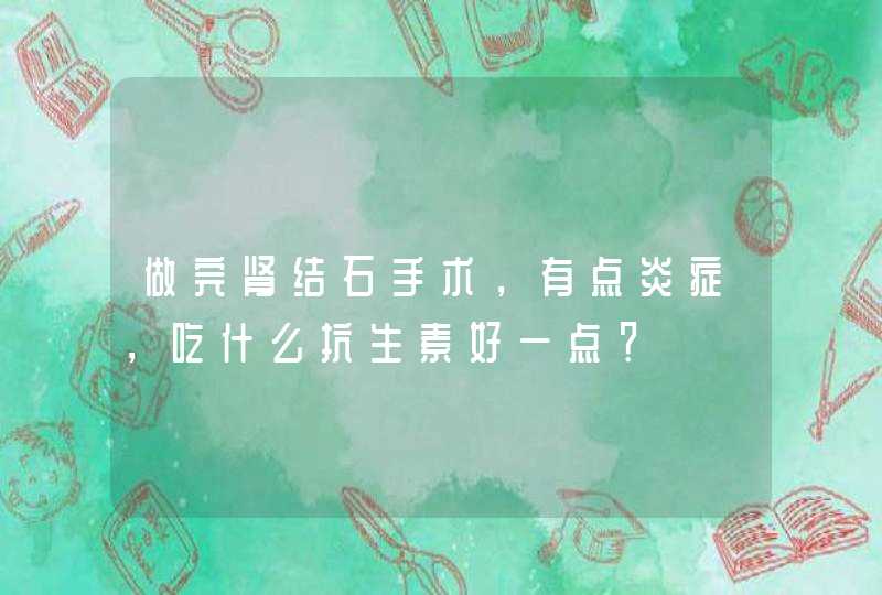 做完肾结石手术，有点炎症，吃什么抗生素好一点？,第1张