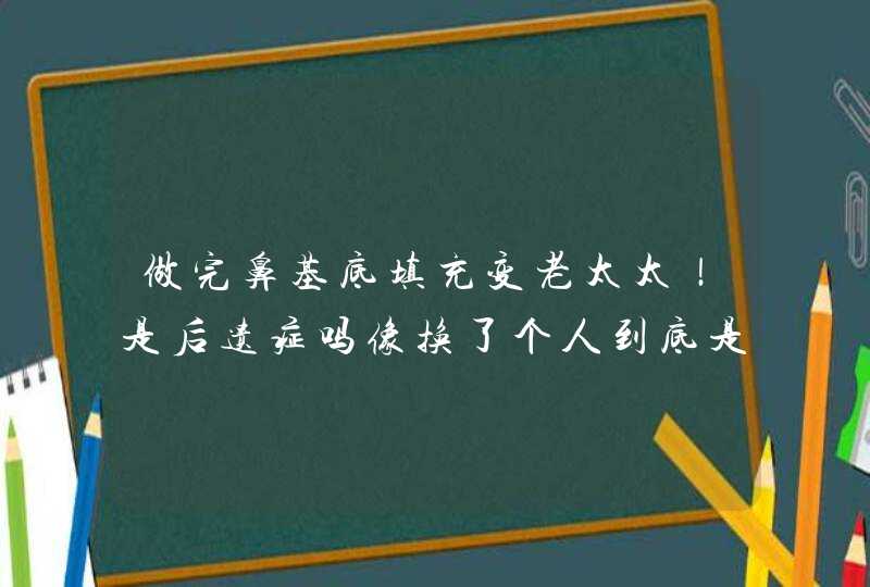 做完鼻基底填充变老太太！是后遗症吗像换了个人到底是为什么？,第1张