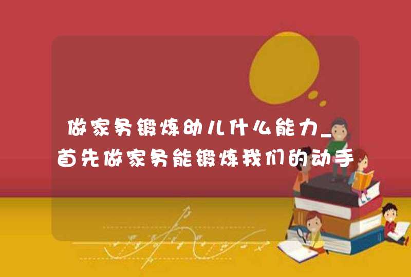 做家务锻炼幼儿什么能力_首先做家务能锻炼我们的动手能力,第1张