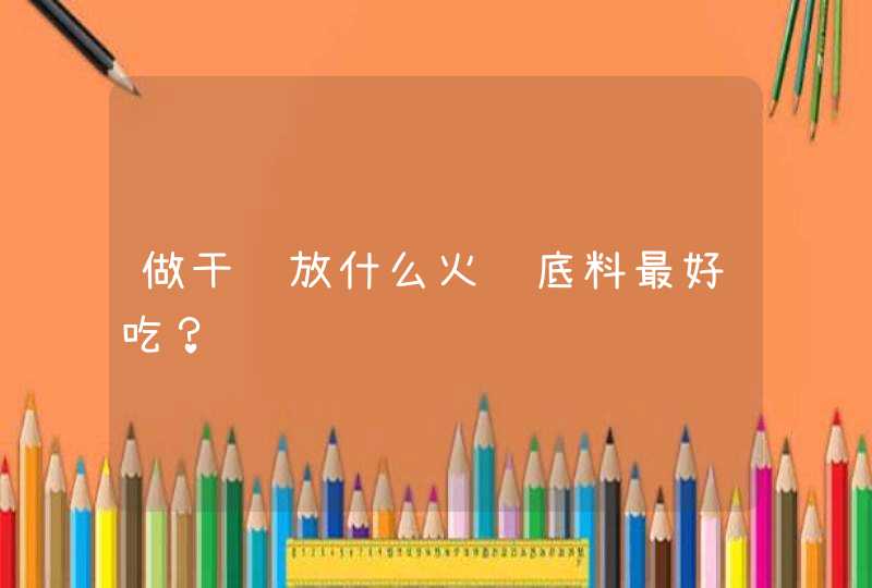 做干锅放什么火锅底料最好吃？,第1张