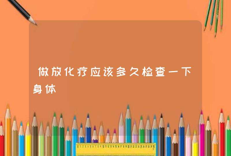 做放化疗应该多久检查一下身体,第1张