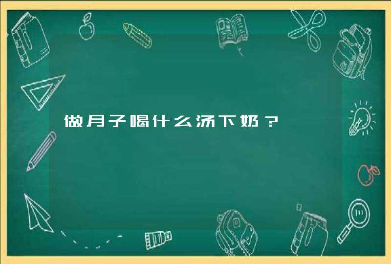 做月子喝什么汤下奶？,第1张