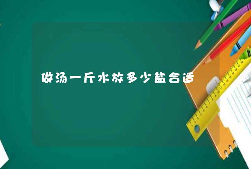 做汤一斤水放多少盐合适,第1张