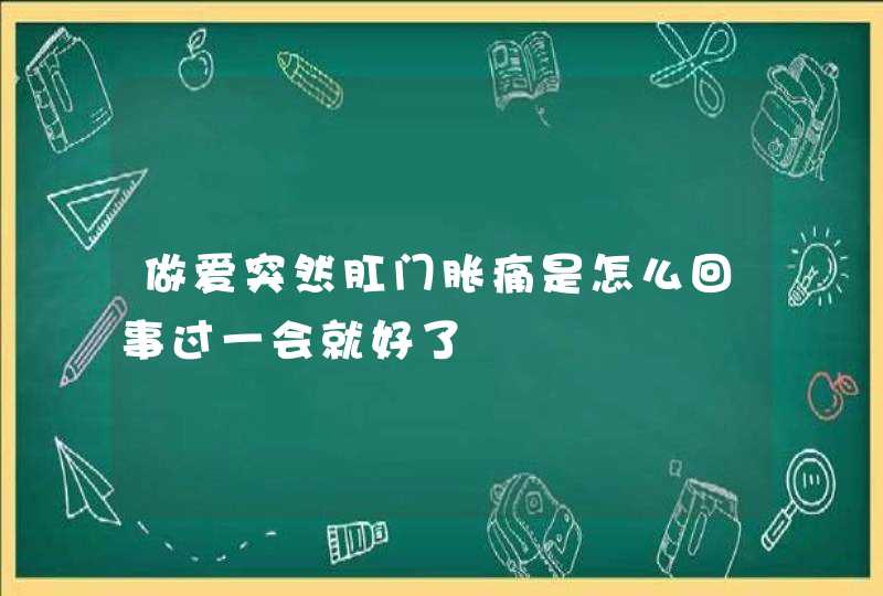 做爱突然肛门胀痛是怎么回事过一会就好了,第1张