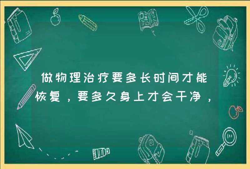 做物理治疗要多长时间才能恢复，要多久身上才会干净，医生说40天左右身上都会有血水的是吗？,第1张