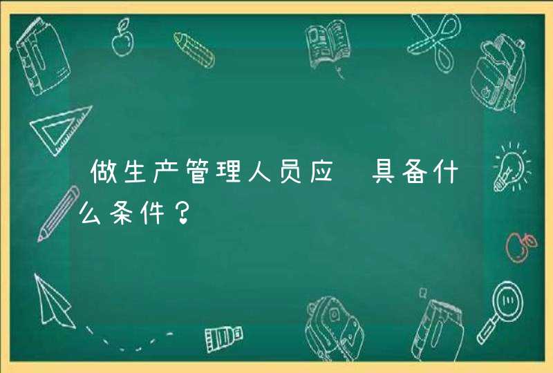 做生产管理人员应该具备什么条件？,第1张