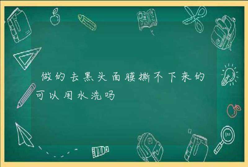 做的去黑头面膜撕不下来的可以用水洗吗,第1张