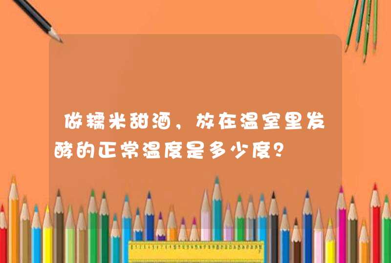 做糯米甜酒，放在温室里发酵的正常温度是多少度？,第1张