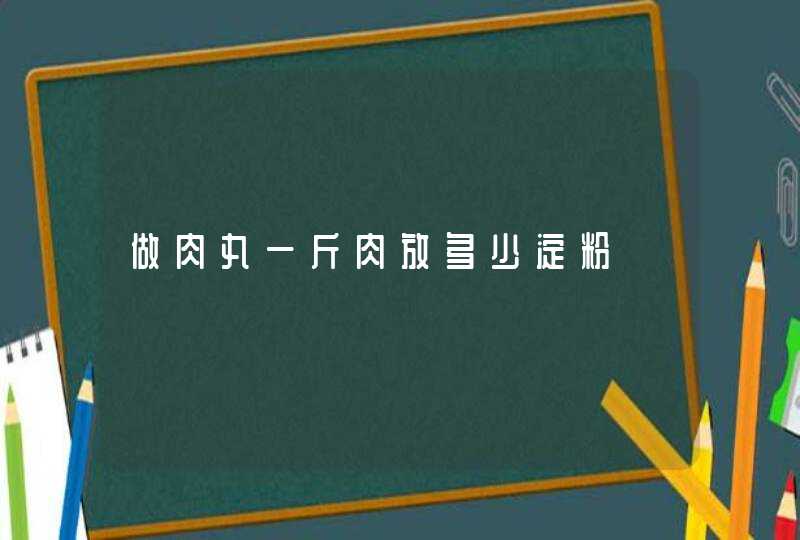 做肉丸一斤肉放多少淀粉,第1张