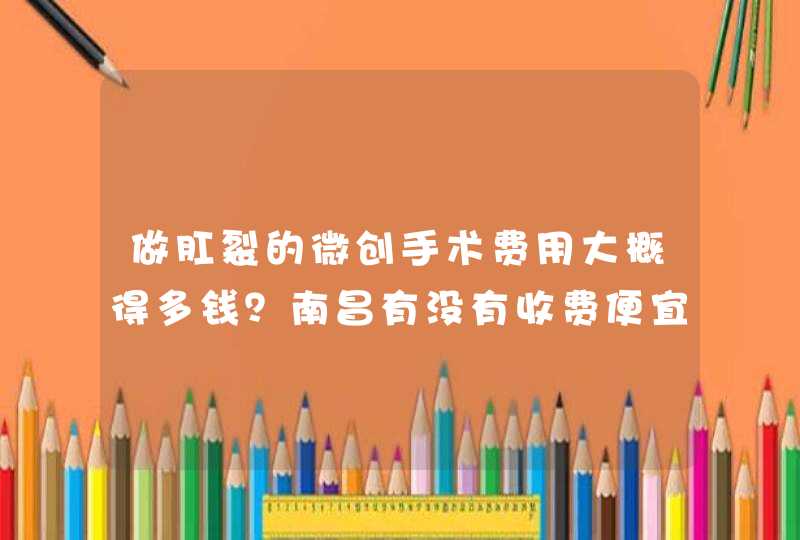 做肛裂的微创手术费用大概得多钱？南昌有没有收费便宜点的医院？,第1张