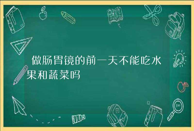 做肠胃镜的前一天不能吃水果和蔬菜吗,第1张