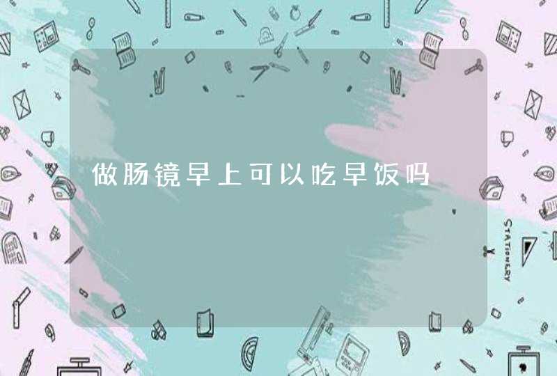 做肠镜早上可以吃早饭吗,第1张