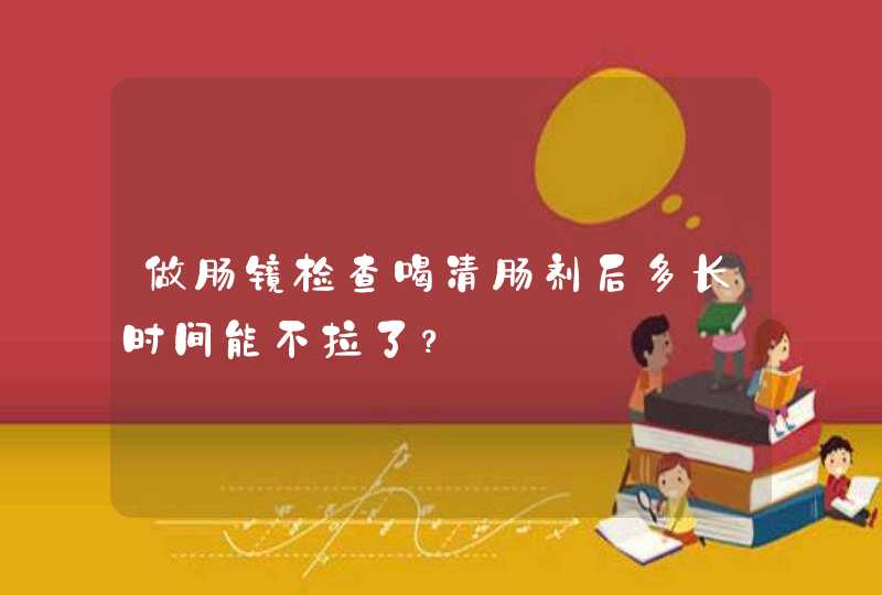 做肠镜检查喝清肠剂后多长时间能不拉了？,第1张