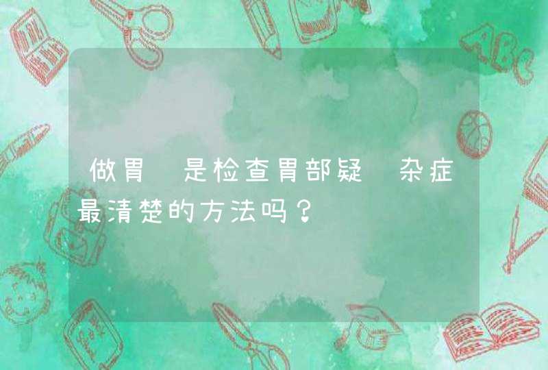 做胃镜是检查胃部疑难杂症最清楚的方法吗？,第1张