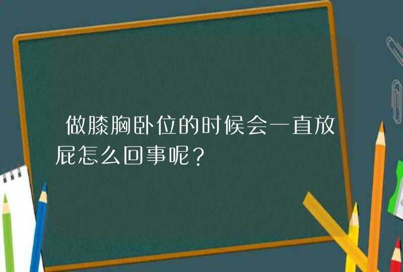 做膝胸卧位的时候会一直放屁怎么回事呢？,第1张