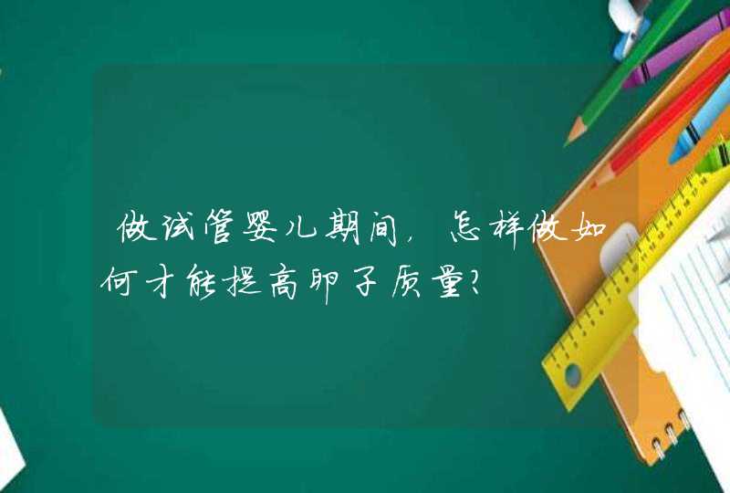 做试管婴儿期间，怎样做如何才能提高卵子质量？,第1张