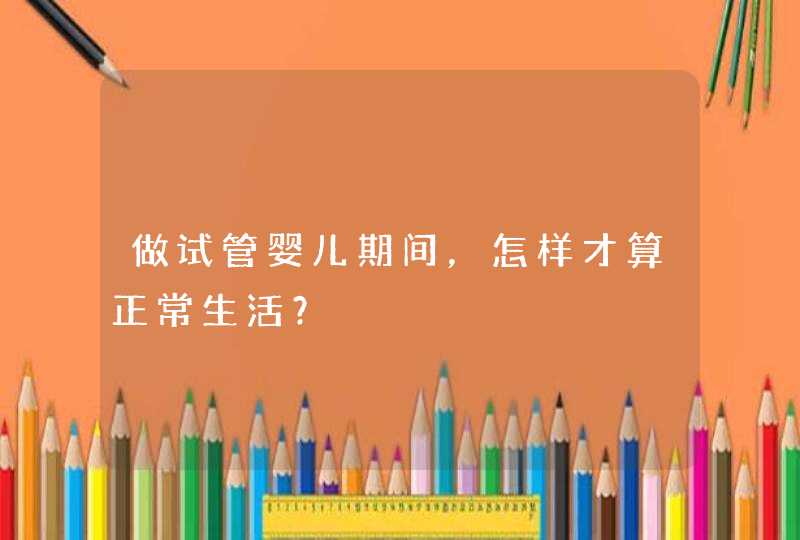 做试管婴儿期间，怎样才算正常生活？,第1张