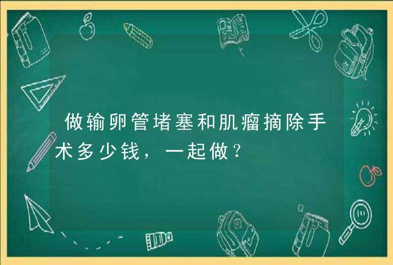 做输卵管堵塞和肌瘤摘除手术多少钱，一起做？,第1张