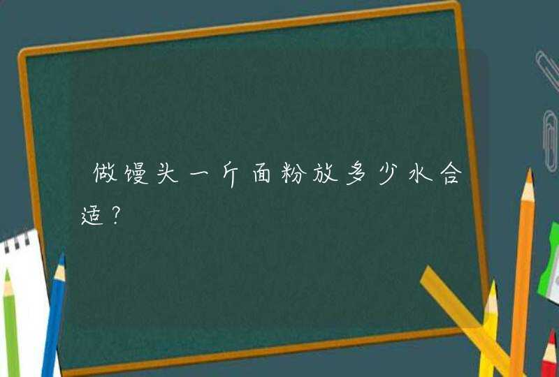 做馒头一斤面粉放多少水合适？,第1张