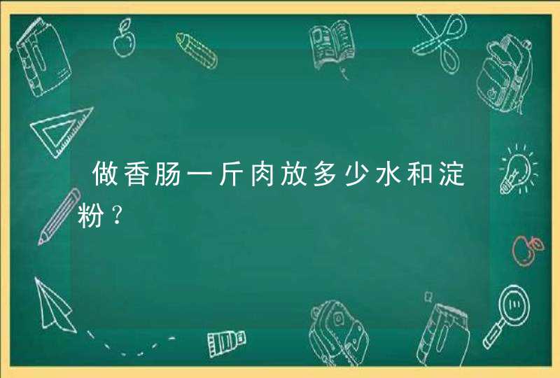 做香肠一斤肉放多少水和淀粉？,第1张