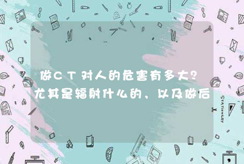 做CT对人的危害有多大？尤其是辐射什么的，以及做后如何能减小影响？,第1张