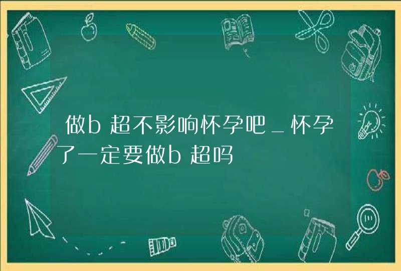 做b超不影响怀孕吧_怀孕了一定要做b超吗,第1张